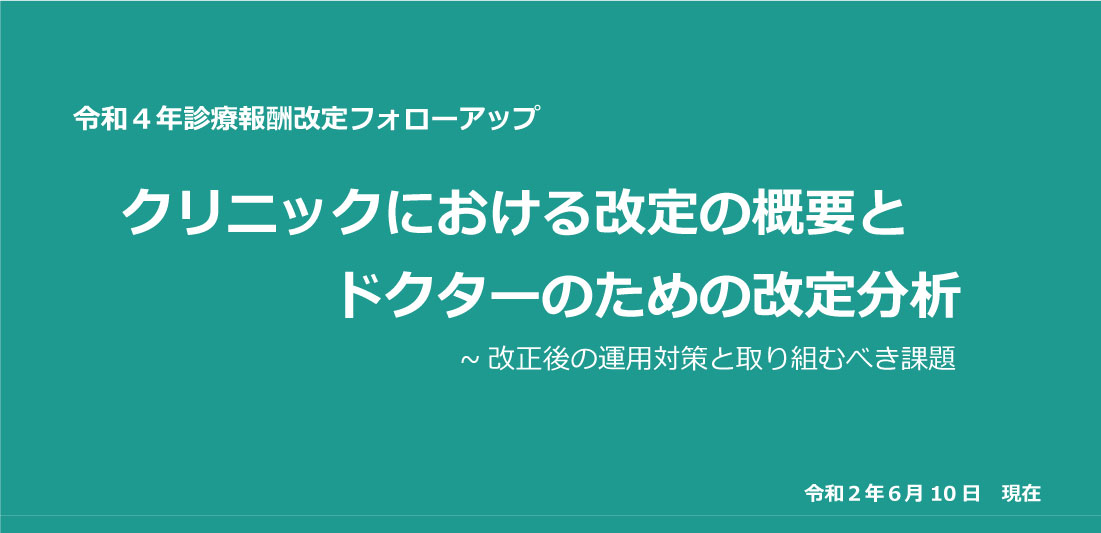 令和4年診療報酬改定フォローアップ クリニックにおける改定の概要とドクターのための改定分析 ～改正後の運用対策と取り組むべき課題 令和2年6月10日現在